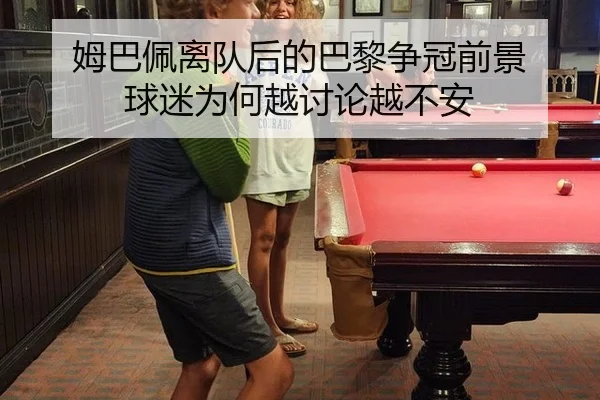 姆巴佩离队后的巴黎争冠前景 球迷为何越讨论越不安